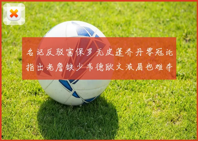 名记反驳富保罗无皮蓬乔丹零冠论指出老詹缺少韦德欧文浓眉也难夺冠