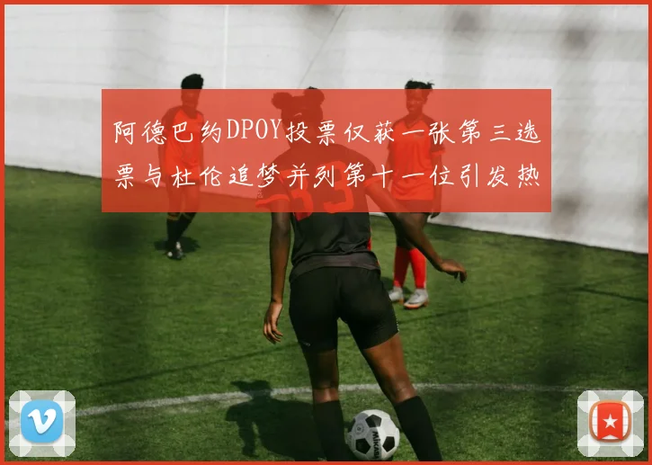 阿德巴约DPOY投票仅获一张第三选票与杜伦追梦并列第十一位引发热议