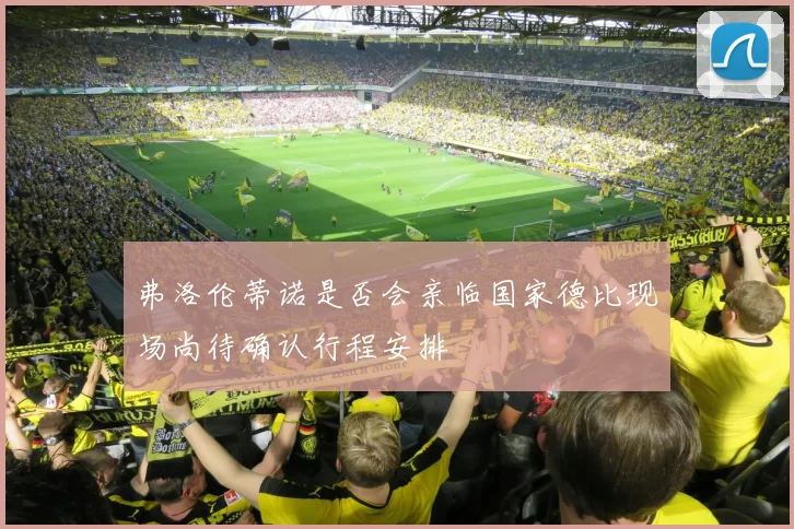 弗洛伦蒂诺是否会亲临国家德比现场尚待确认行程安排