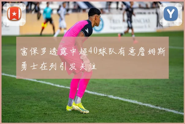 富保罗透露中超40球队有意詹姆斯勇士在列引发关注