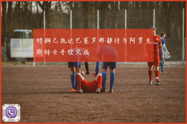 特狮已抵达巴塞罗那静待与阿贾克斯转会手续完成