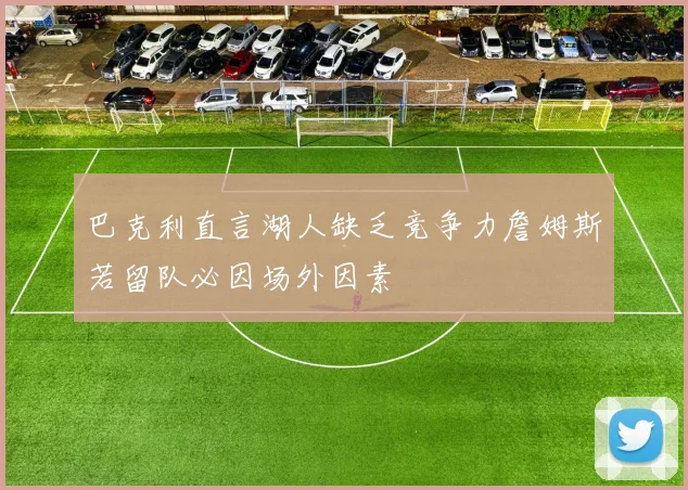 巴克利直言湖人缺乏竞争力詹姆斯若留队必因场外因素