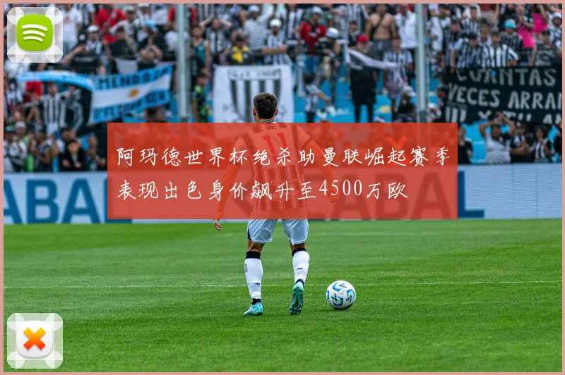阿玛德世界杯绝杀助曼联崛起赛季表现出色身价飙升至4500万欧