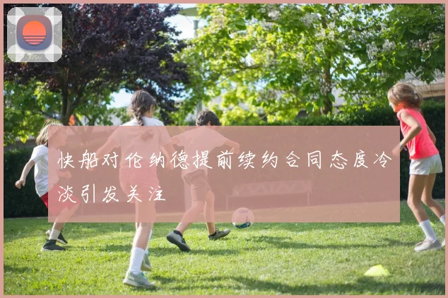 快船对伦纳德提前续约合同态度冷淡引发关注