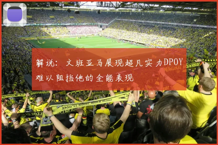 解说：文班亚马展现超凡实力DPOY难以阻挡他的全能表现
