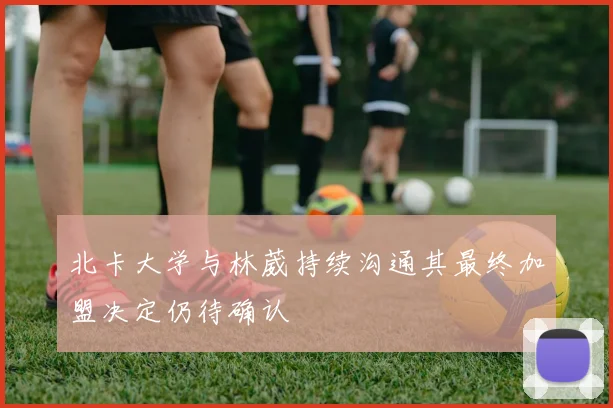 北卡大学与林葳持续沟通其最终加盟决定仍待确认