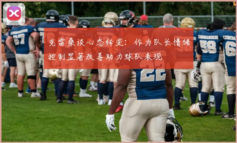 克雷桑谈心态转变：作为队长情绪控制显著改善助力球队表现