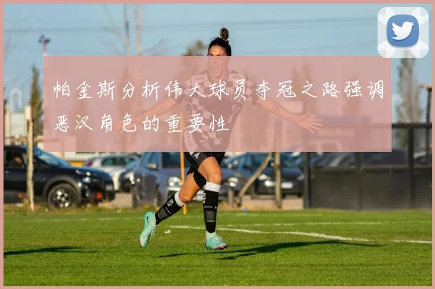 帕金斯分析伟大球员夺冠之路强调恶汉角色的重要性