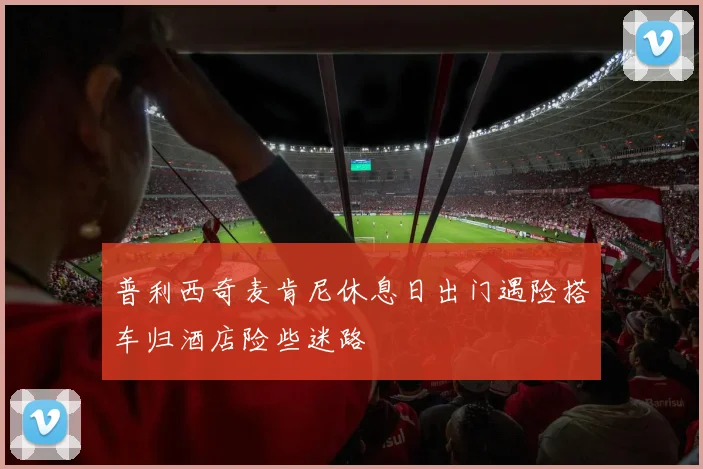 普利西奇麦肯尼休息日出门遇险搭车归酒店险些迷路