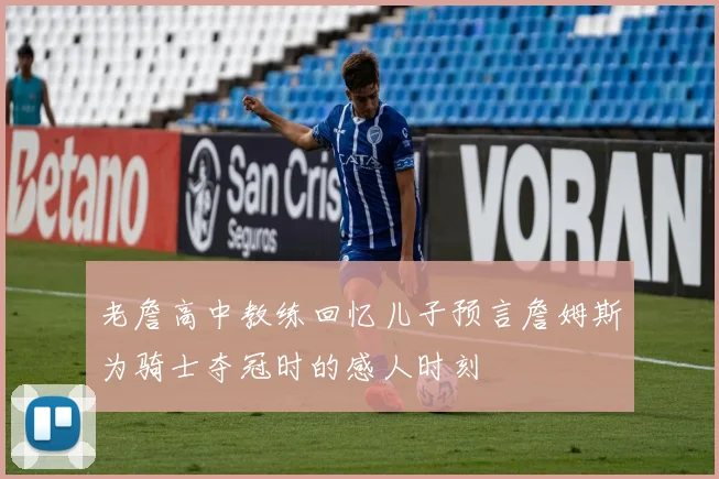 老詹高中教练回忆儿子预言詹姆斯为骑士夺冠时的感人时刻