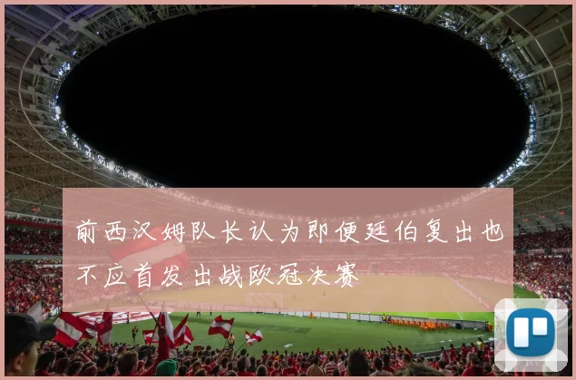 前西汉姆队长认为即便廷伯复出也不应首发出战欧冠决赛