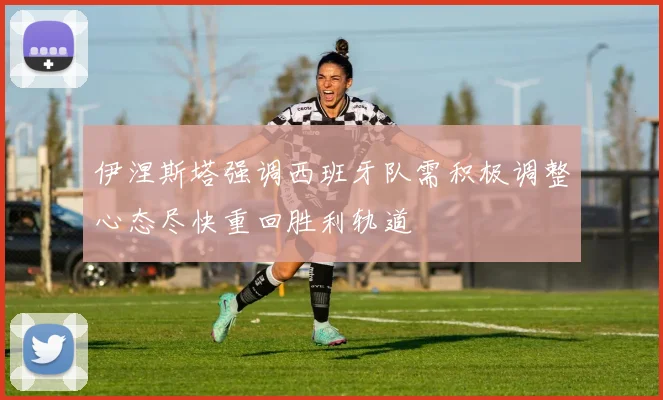伊涅斯塔强调西班牙队需积极调整心态尽快重回胜利轨道
