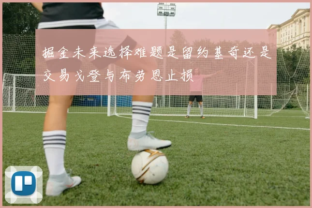 掘金未来选择难题是留约基奇还是交易戈登与布劳恩止损