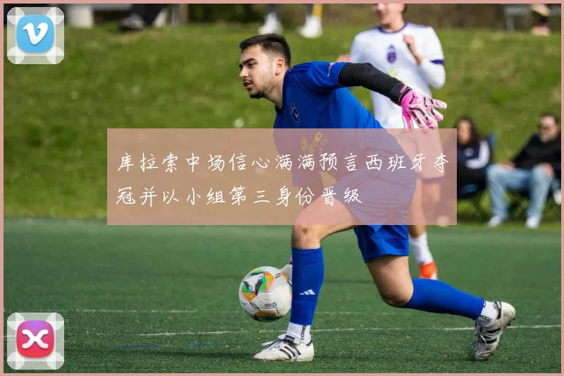库拉索中场信心满满预言西班牙夺冠并以小组第三身份晋级
