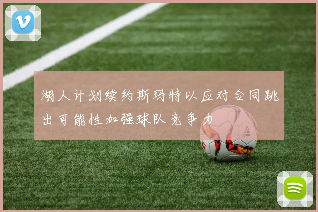 湖人计划续约斯玛特以应对合同跳出可能性加强球队竞争力