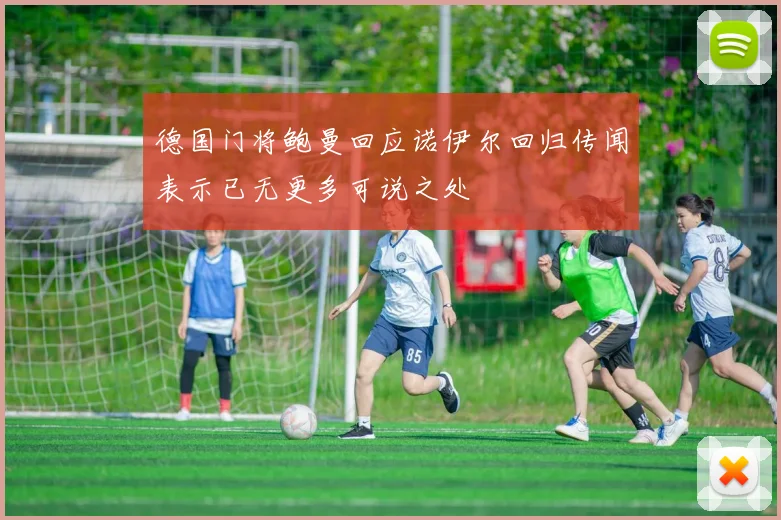 德国门将鲍曼回应诺伊尔回归传闻表示已无更多可说之处