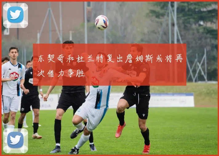东契奇和杜兰特复出詹姆斯或将再次借力争胜