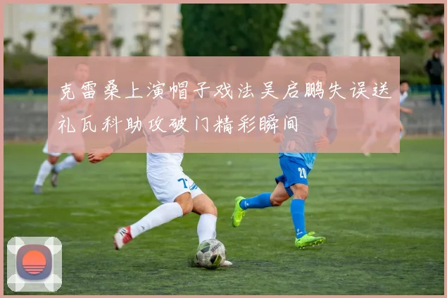 克雷桑上演帽子戏法吴启鹏失误送礼瓦科助攻破门精彩瞬间