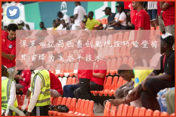 保罗回忆昌西首创犯规技巧哈登将其演绎为高水平技术