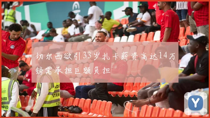 切尔西欲引33岁扎卡薪资高达14万镑需承担巨额负担