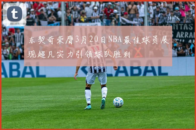 东契奇荣膺3月20日NBA最佳球员展现超凡实力引领球队胜利