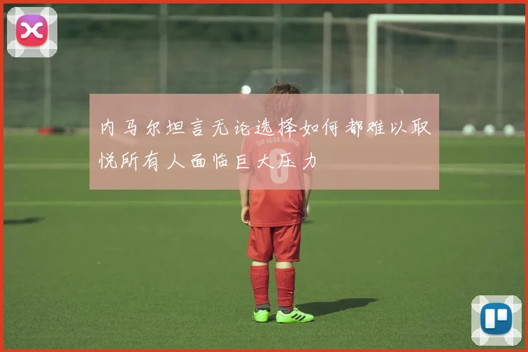 内马尔坦言无论选择如何都难以取悦所有人面临巨大压力